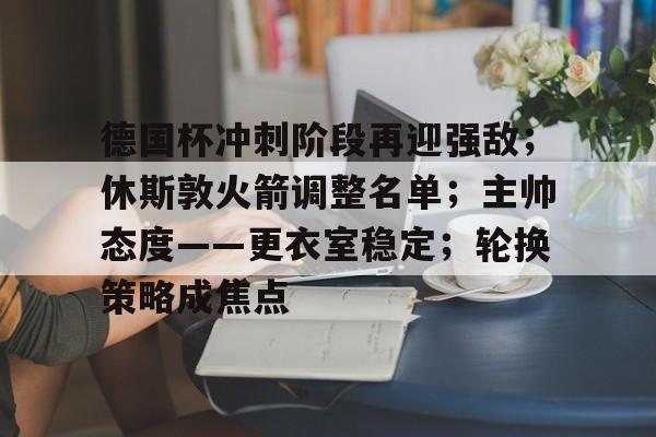 欧宝在线入口 -德国杯冲刺阶段再迎强敌；休斯敦火箭调整名单；主帅态度——更衣室稳定；轮换策略成焦点的简单介绍