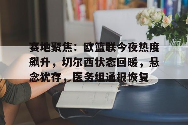 赛地聚焦:欧篮联今夜热度飙升,切尔西状态回暖,悬念犹存,医务组通报恢复的简单介绍 赛地聚焦:欧篮联今夜热度飙升,切尔西状态回暖,悬念犹存,医务组通报恢复的简单介绍